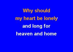 Why should
my heart be lonely

and long for
heaven and home
