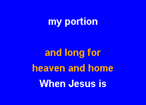 my portion

and long for

heaven and home
When Jesus is