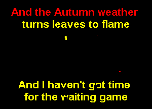 And the Autumn weather
turns leaves to flame

And I haven't got time
for the waiting game