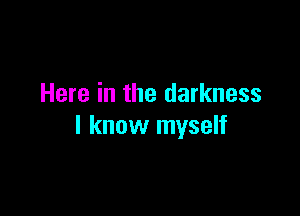 Here in the darkness

I know myself
