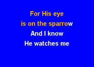For His eye

is on the sparrow
And I know
He watches me