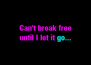 Can't break free

until I let it go...