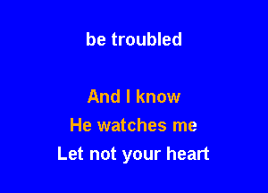 be troubled

And I know
He watches me

Let not your heart