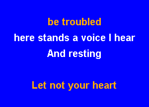 be troubled
here stands a voice I hear
Andres ng

Let not your heart