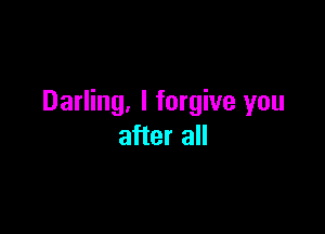 Darling, I forgive you

after all