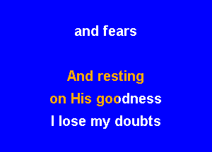 and fears

And resting

on His goodness
I lose my doubts