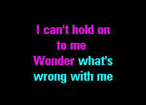 I can't hold on
to me

Wonder what's
wrong with me
