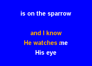 is on the sparrow

and I know
He watches me
His eye