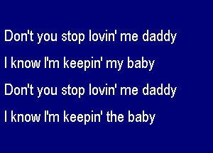 Don't you stop lovin' me daddy

I know I'm keepin' my baby
Don't you stop lovin' me daddy

I know I'm keepin' the baby