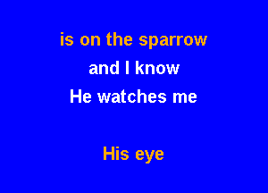 is on the sparrow

and I know
He watches me

His eye