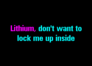 Lithium, don't want to

lock me up inside