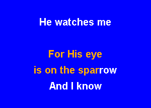 He watches me

For His eye

is on the sparrow
And I know