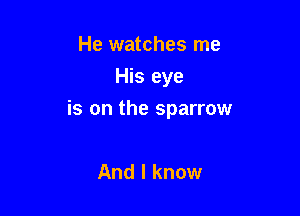 He watches me
His eye

is on the sparrow

And I know