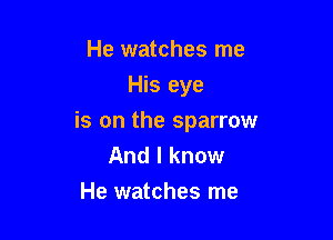 He watches me
His eye

is on the sparrow
And I know
He watches me