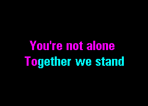 You're not alone

Together we stand
