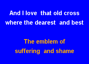 And I love that old cross
where the dearest and best

The emblem of

suffering and shame
