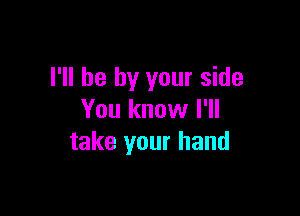 I'll be by your side

You know I'll
take your hand