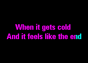 When it gets cold

And it feels like the end