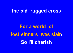 the old rugged cross

For a world of

lost sinners was slain
So I'll cherish