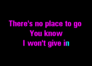 There's no place to go

You know
I won't give in