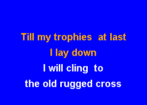 Till my trophies at last
I lay down
lwill cling to

the old rugged cross