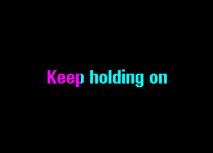 Keep holding on