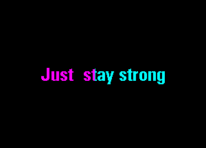 Just stay strong