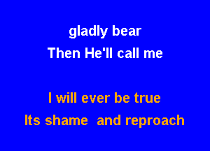 gladly bear
Then He'll call me

I will ever be true
Its shame and reproach