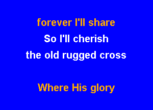 forever I'll share
80 I'll cherish

the old rugged cross

Where His glory