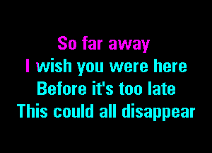 So far away
I wish you were here

Before it's too late
This could all disappear