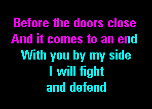 Before the doors close
And it comes to an end

With you by my side
I will fight
and defend