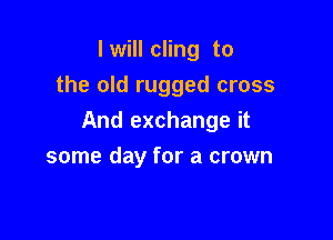 I will cling to
the old rugged cross

And exchange it

some day for a crown