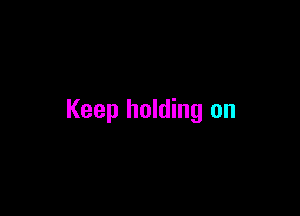 Keep holding on