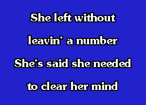 She left without
leavin' a number

She's said she needed

to clear her mind I