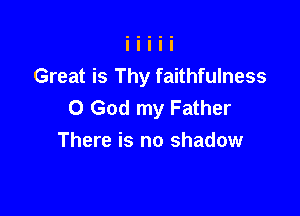 Great is Thy faithfulness
O God my Father

There is no shadow