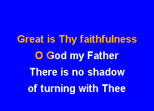 Great is Thy faithfulness
O God my Father

There is no shadow
of turning with Thee