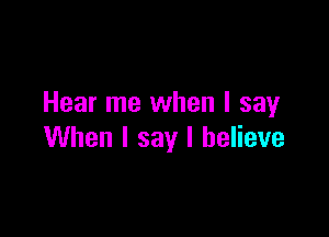Hear me when I say

When I say I believe