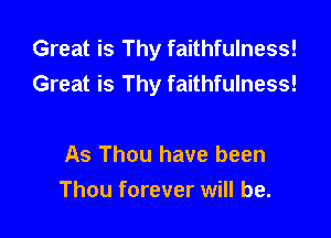 Great is Thy faithfulness!
Great is Thy faithfulness!

As Thou have been
Thou forever will be.
