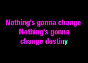 Nothing's gonna change

Nothing's gonna
change destiny