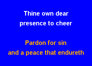 Thine own dear
presence to cheer

Pardon for sin
and a peace that endureth