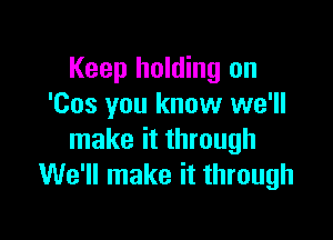 Keep holding on
'Cos you know we'll

make it through
We'll make it through