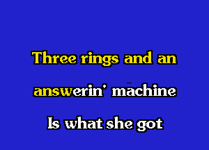 Three rings and an

answerin' machine

Is what she got I