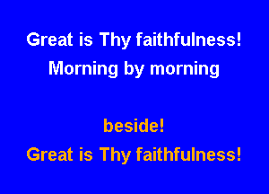 Great is Thy faithfulness!
Morning by morning

beside!
Great is Thy faithfulness!