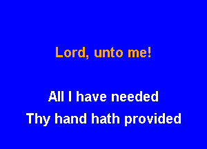 Lord, unto me!

All I have needed
Thy hand hath provided