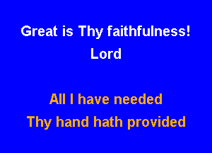 Great is Thy faithfulness!
Lord

All I have needed
Thy hand hath provided