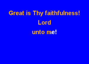 Great is Thy faithfulness!
Lord

unto me!