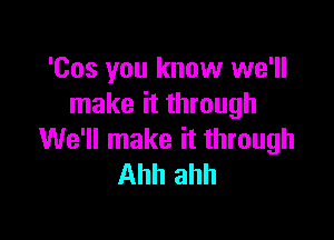 'Cos you know we'll
make it through

We'll make it through
Ahh ahh