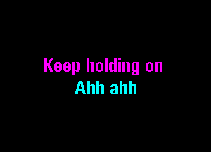 Keep holding on

Ahh ahh