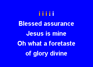 Blessed assurance
Jesus is mine
Oh what a foretaste

of glory divine