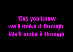 'Cos you know

we'll make it through
We'll make it through